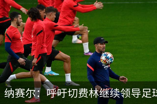 纳赛尔：呼吁切费林继续领导足球，推动新平台WFC成立